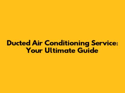 Ducted Air Conditioning Service: Your Ultimate Guide