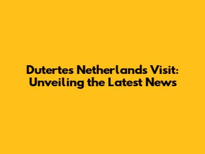 Duterte's Netherlands Visit: Unveiling the Latest News
