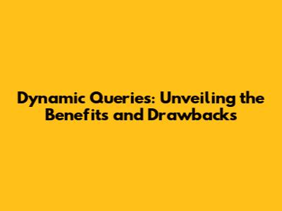 Dynamic Queries: Unveiling the Benefits and Drawbacks