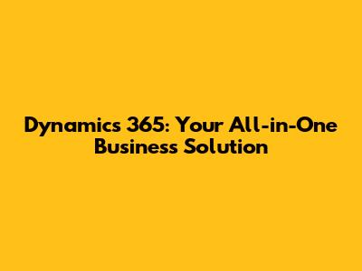 Dynamics 365: Your All-in-One Business Solution