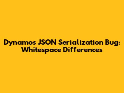 Dynamo's JSON Serialization Bug: Whitespace Differences