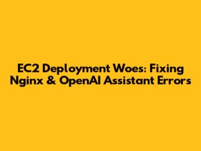 EC2 Deployment Woes: Fixing Nginx & OpenAI Assistant Errors