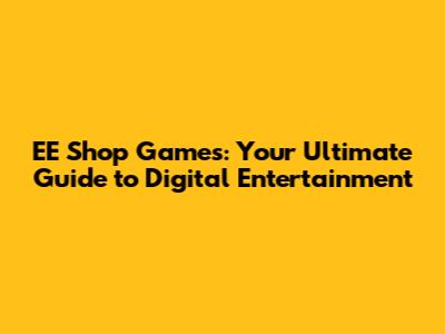 EE Shop Games: Your Ultimate Guide to Digital Entertainment