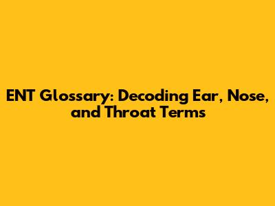 ENT Glossary: Decoding Ear, Nose, and Throat Terms