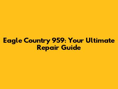 Eagle Country 959: Your Ultimate Repair Guide
