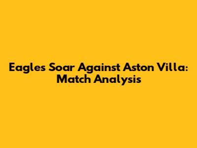 Eagles Soar Against Aston Villa: Match Analysis