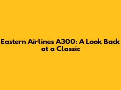 Eastern Airlines A300: A Look Back at a Classic