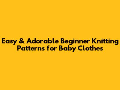 Easy & Adorable Beginner Knitting Patterns for Baby Clothes