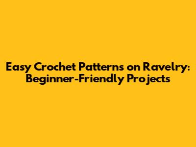 Easy Crochet Patterns on Ravelry: Beginner-Friendly Projects
