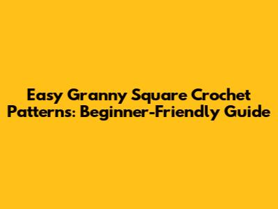 Easy Granny Square Crochet Patterns: Beginner-Friendly Guide