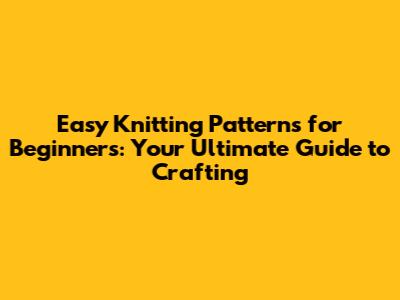 Easy Knitting Patterns for Beginners: Your Ultimate Guide to Crafting