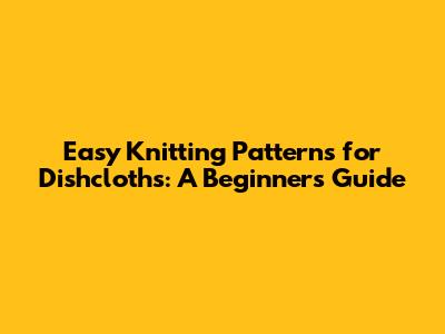 Easy Knitting Patterns for Dishcloths: A Beginner's Guide