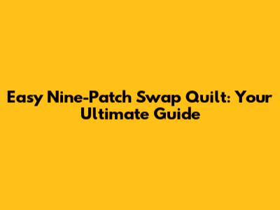 Easy Nine-Patch Swap Quilt: Your Ultimate Guide