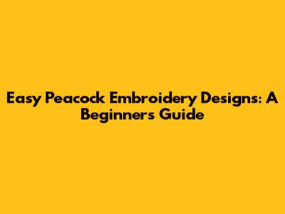 Easy Peacock Embroidery Designs: A Beginner's Guide