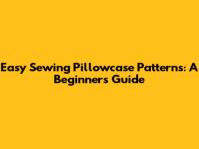 Easy Sewing Pillowcase Patterns: A Beginner's Guide