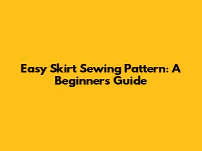 Easy Skirt Sewing Pattern: A Beginner's Guide