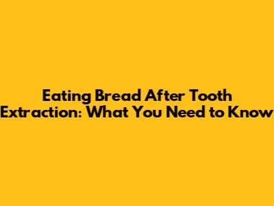 Eating Bread After Tooth Extraction: What You Need to Know