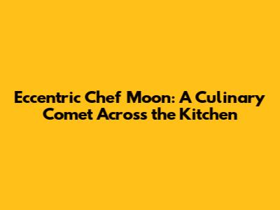 Eccentric Chef Moon: A Culinary Comet Across the Kitchen