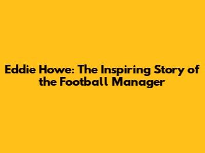 Eddie Howe: The Inspiring Story of the Football Manager