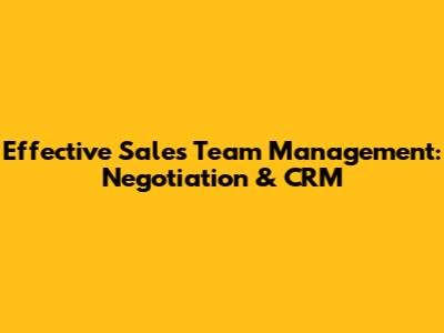 Effective Sales Team Management: Negotiation & CRM