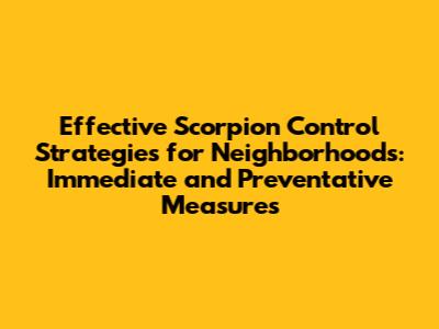 Effective Scorpion Control Strategies for Neighborhoods: Immediate and Preventative Measures