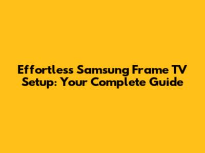 Effortless Samsung Frame TV Setup: Your Complete Guide