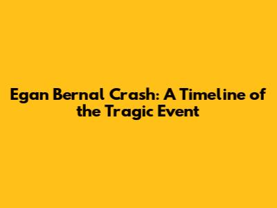 Egan Bernal Crash: A Timeline of the Tragic Event