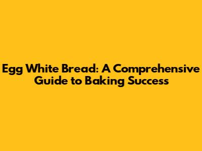 Egg White Bread: A Comprehensive Guide to Baking Success