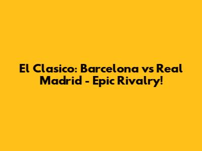 El Clasico: Barcelona vs Real Madrid - Epic Rivalry!