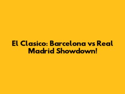 El Clasico: Barcelona vs Real Madrid Showdown!