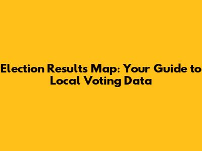 Election Results Map: Your Guide to Local Voting Data