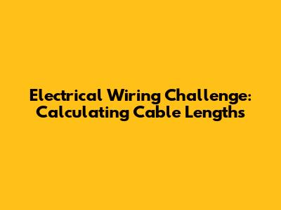 Electrical Wiring Challenge: Calculating Cable Lengths