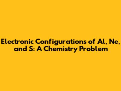 Electronic Configurations of Al, Ne, and S: A Chemistry Problem
