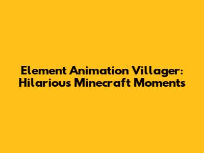 Element Animation Villager: Hilarious Minecraft Moments