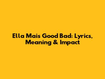 Ella Mai's "Good Bad": Lyrics, Meaning & Impact