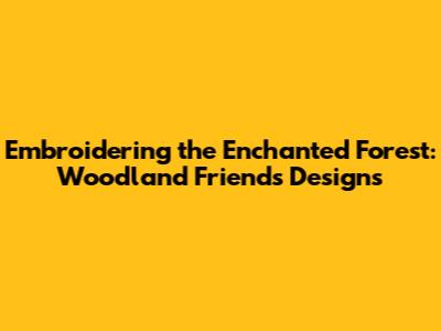 Embroidering the Enchanted Forest: Woodland Friends Designs