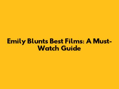 Emily Blunt's Best Films: A Must-Watch Guide