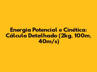 Energia Potencial e Cinética: Cálculo Detalhado (2kg, 100m, 40m/s)