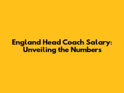 England Head Coach Salary: Unveiling the Numbers