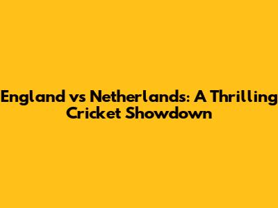 England vs Netherlands: A Thrilling Cricket Showdown
