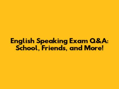 English Speaking Exam Q&A: School, Friends, and More!
