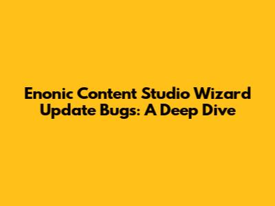 Enonic Content Studio Wizard Update Bugs: A Deep Dive