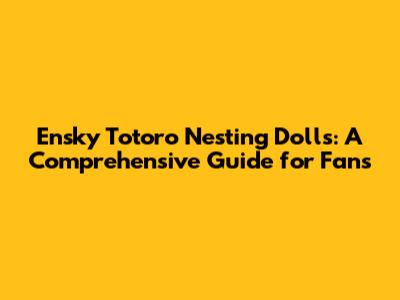 Ensky Totoro Nesting Dolls: A Comprehensive Guide for Fans