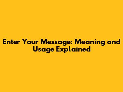 Enter Your Message: Meaning and Usage Explained