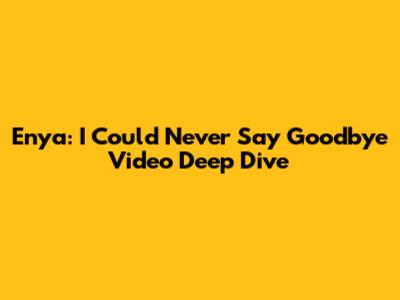 Enya: 'I Could Never Say Goodbye' Video Deep Dive