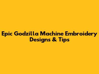Epic Godzilla Machine Embroidery Designs & Tips