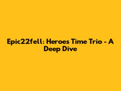Epic22fell: Heroes' Time Trio - A Deep Dive