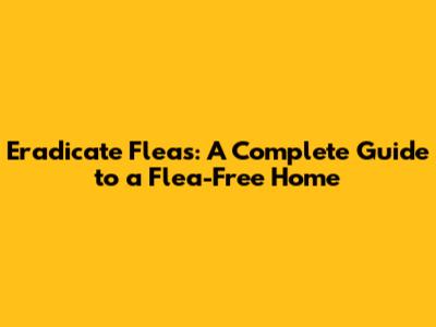 Eradicate Fleas: A Complete Guide to a Flea-Free Home