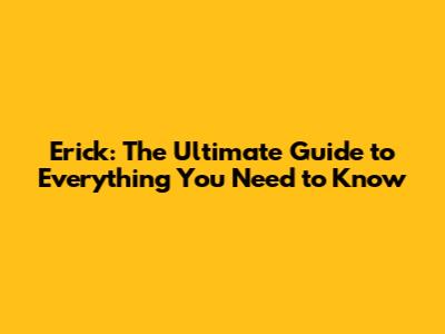 Erick: The Ultimate Guide to Everything You Need to Know