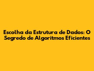 Escolha da Estrutura de Dados: O Segredo de Algoritmos Eficientes